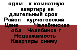 сдам 2-х комнатную  квартиру на длительный срок.  › Район ­ курчатовский  › Цена ­ 10 - Челябинская обл., Челябинск г. Недвижимость » Квартиры сниму   